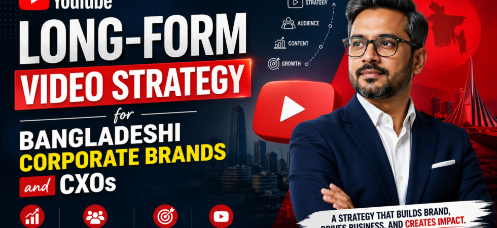 YouTube long-form video strategy for Bangladeshi corporate brands and CXOs